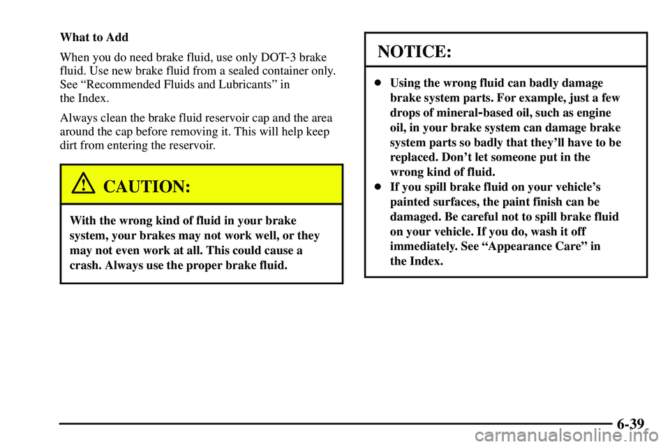PONTIAC VIBE 2003  Owners Manual 6-39
What to Add
When you do need brake fluid, use only DOT
-3 brake
fluid. Use new brake fluid from a sealed container only.
See ªRecommended Fluids and Lubricantsº in 
the Index.
Always clean the 