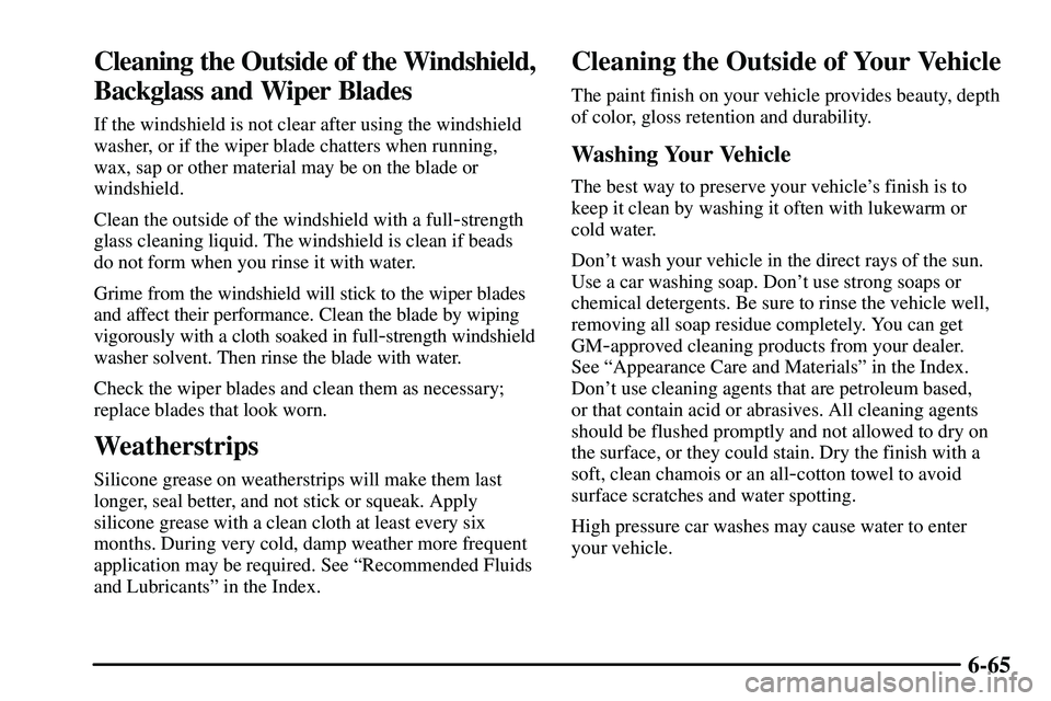 PONTIAC VIBE 2003  Owners Manual 6-65
Cleaning the Outside of the Windshield,
Backglass and Wiper Blades
If the windshield is not clear after using the windshield
washer, or if the wiper blade chatters when running,
wax, sap or other