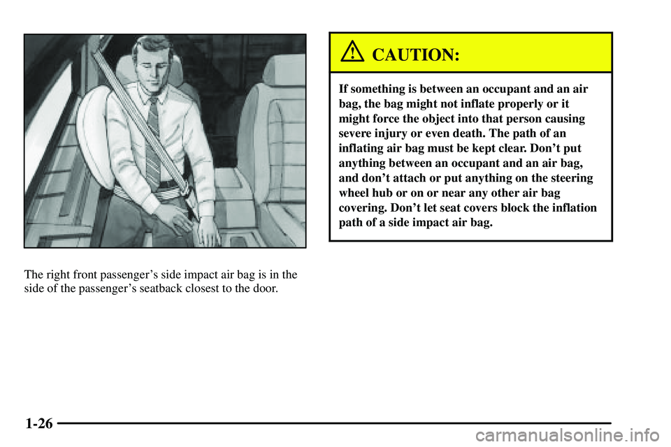 PONTIAC VIBE 2003  Owners Manual 1-26
The right front passengers side impact air bag is in the
side of the passengers seatback closest to the door.
CAUTION:
If something is between an occupant and an air
bag, the bag might not infl