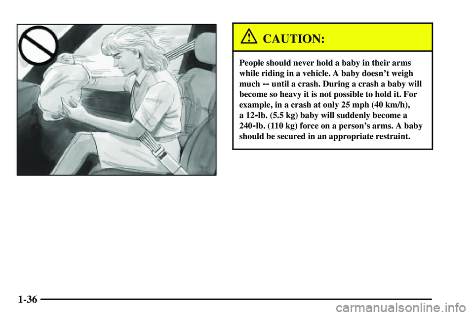 PONTIAC VIBE 2003  Owners Manual 1-36
CAUTION:
People should never hold a baby in their arms
while riding in a vehicle. A baby doesnt weigh
much 
-- until a crash. During a crash a baby will
become so heavy it is not possible to hol