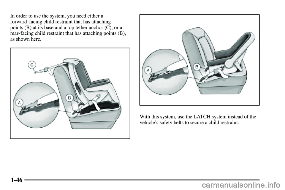 PONTIAC VIBE 2003  Owners Manual 1-46
In order to use the system, you need either a
forward
-facing child restraint that has attaching
points (B) at its base and a top tether anchor (C), or a
rear
-facing child restraint that has att