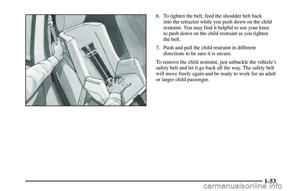 PONTIAC VIBE 2003  Owners Manual 1-53
6. To tighten the belt, feed the shoulder belt back 
into the retractor while you push down on the child
restraint. You may find it helpful to use your knee 
to push down on the child restraint a