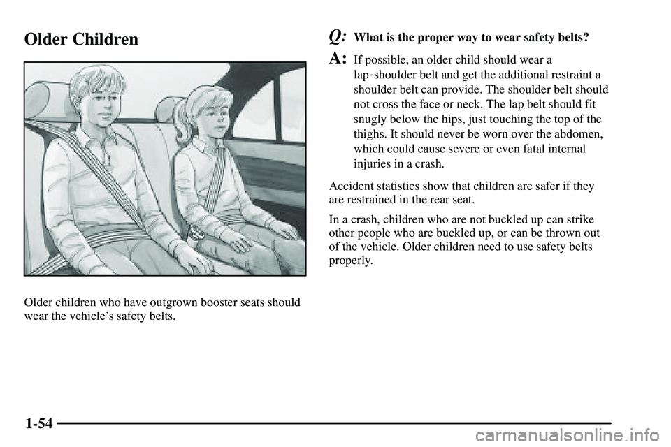 PONTIAC VIBE 2003  Owners Manual 1-54
Older Children
Older children who have outgrown booster seats should
wear the vehicles safety belts.
Q:What is the proper way to wear safety belts?
A:If possible, an older child should wear a
la