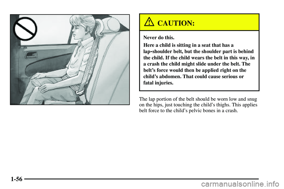 PONTIAC VIBE 2003  Owners Manual 1-56
CAUTION:
Never do this.
Here a child is sitting in a seat that has a
lap
-shoulder belt, but the shoulder part is behind
the child. If the child wears the belt in this way, in
a crash the child m