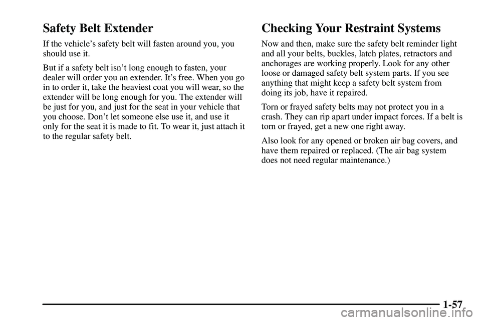 PONTIAC VIBE 2003  Owners Manual 1-57
Safety Belt Extender
If the vehicles safety belt will fasten around you, you
should use it.
But if a safety belt isnt long enough to fasten, your
dealer will order you an extender. Its free. W