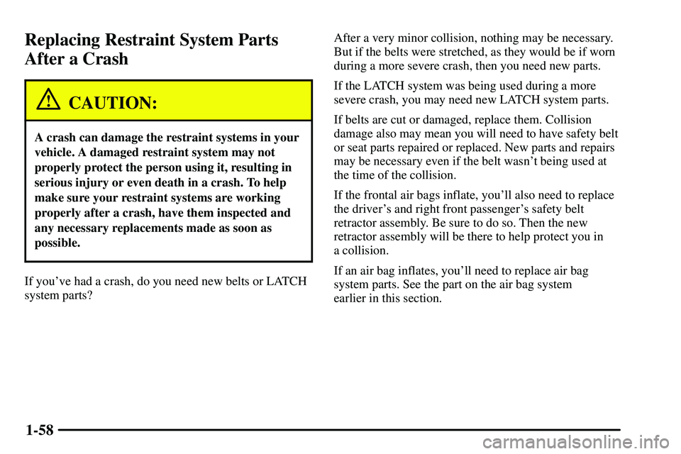 PONTIAC VIBE 2003  Owners Manual 1-58
Replacing Restraint System Parts
After a Crash
CAUTION:
A crash can damage the restraint systems in your
vehicle. A damaged restraint system may not
properly protect the person using it, resultin