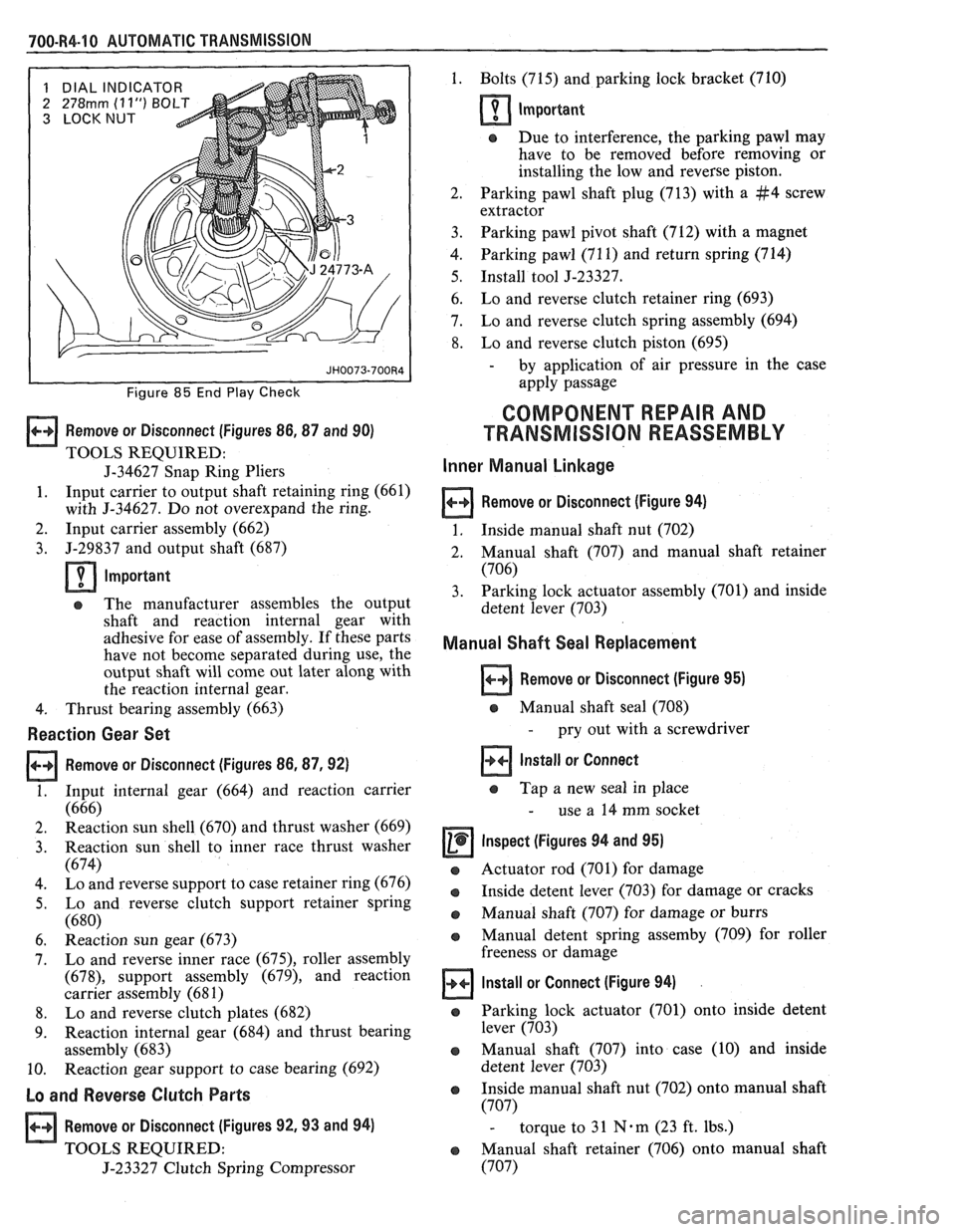 PONTIAC FIERO 1988  Service Repair Manual 
700-R4-10 AUTOMATIC TRANSMISSION 
1 DIAL INDICATOR 
2 
278rnm (1 1") BOLT 
3 LOCKNUT 
Figure 85 End Play Check 
Remove  or Disconnect (Figures 86,87 and  90) 
TOOLS  REQUIRED: 
J-34627 Snap  Ring Pli