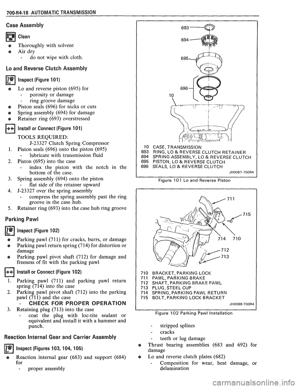 PONTIAC FIERO 1988  Service Repair Manual 
700-R4.18 AUTOMATIC  TRANSMISSION 
Case Assembly 
a Clean 
o Thoroughly with  solvent 
a Air  dry 
- do not  wipe  with cloth 
Lo and Reverse Clutch Assembly 
lnspect  (Figure 101) 
s Lo and  reverse