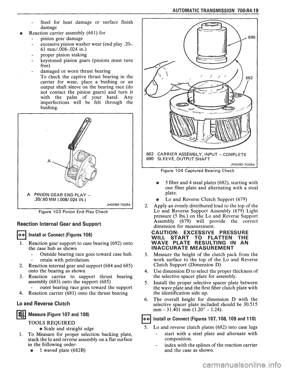 PONTIAC FIERO 1988  Service Repair Manual 
AUTOMATIC TRANSMISSION 700-R4-19 
- Steel for  heat  damage or surface  finish 
damage 
Reaction  carrier assembly  (681) for 
- pinion  gear  damage 
- excessive  pinion washer  wear (end play -20-.
