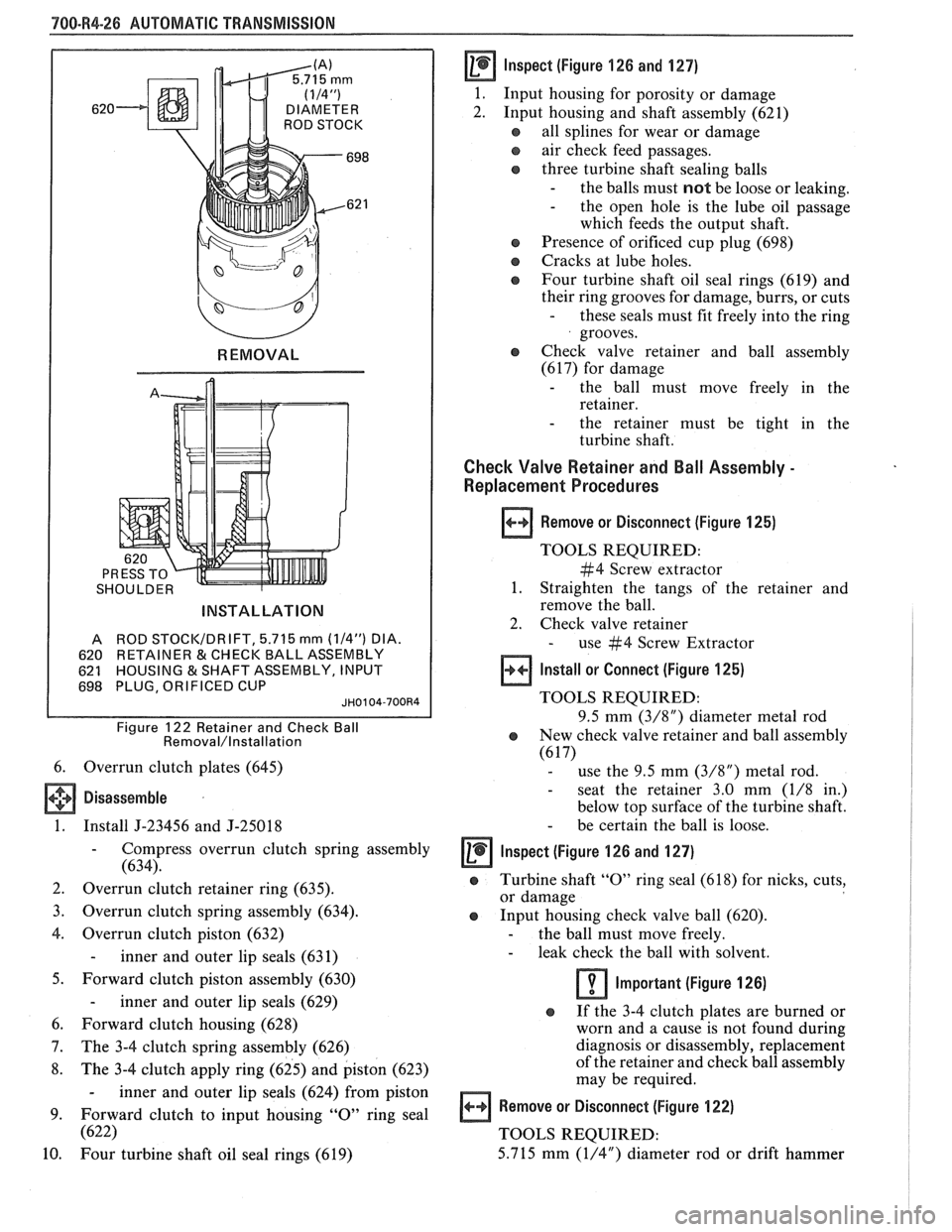 PONTIAC FIERO 1988  Service Repair Manual 
700-84-26 AUTOMATIC TRANSMISSION 
SHOULDER 
INSTALLATION 
A ROD STOCI</DRIFT, 5.715  mm (114") DIA. 
620  RETAINER 
& CHECK  BALL ASSEMBLY 
621  HOUSING 
& SHAFT  ASSEMBLY,  INPUT 
698  PLUG, ORIFICE
