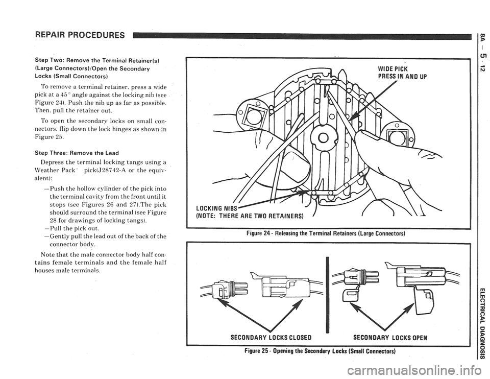 PONTIAC FIERO 1988  Service Repair Manual 
REPAIR PROCEDURES I: 
Step Two:  Remove  the Terminal Retainer(s) 
(Large Connectors)/Open the  Secondary 
Locks  (Small  Connectors) 
To remove  a terminal retainer,  press a wide 
pick  at a 
45 " 