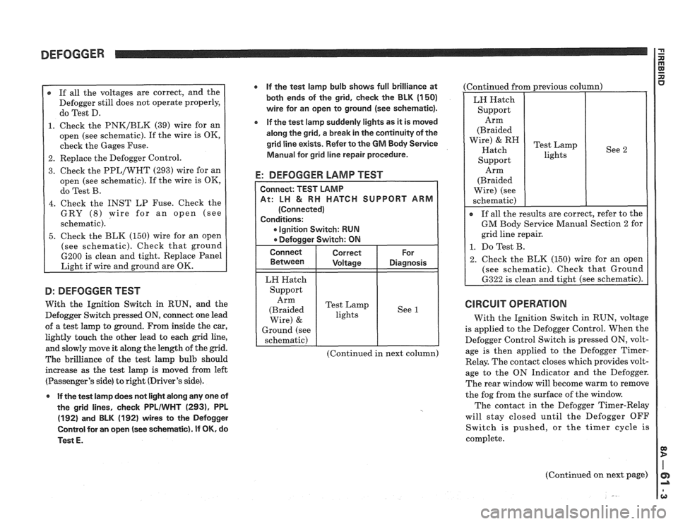 PONTIAC FIERO 1988  Service Repair Manual 
DEFOGGER 
r If all  the  voltages  are correct,  and the 
Defogger  still does  not operate  properly, 
do  Test  D. 
1. Check  the PNK/BLK (39) wire  for an 
open  (see schematic).  If the  wire  is