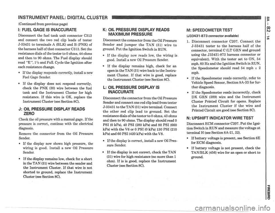 PONTIAC FIERO 1988  Service Repair Manual 
BNSTWUMENT PANEL: DIGITAL CLUSTER a B 
(Continued from previous  gage) 
I: FUEL GAGE IS INACCUWTE 
Disconnect  the fuel  tank  unit connector  C313 
and  connect  the two  red  clip leads  of tester