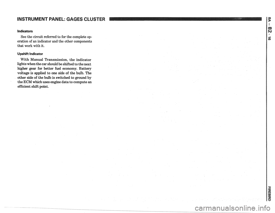 PONTIAC FIERO 1988  Service Repair Manual 
INSTRUMENT PANEL: GAGES CLUSTER 
Indicators 
See the circuit  referred  to for  the  complete  op- 
eration  of an indicator  and the other  components 
that  work  with it. 
Upshift  Indicator 
With