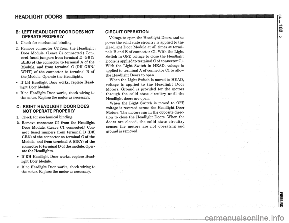 PONTIAC FIERO 1988  Service Repair Manual 
HEADLIGHT DOORS 
B: LEFT HEADLIGHT  DOOR DOES NOT 
OPERATE  PROPERLY 
1. Check for mechanical  binding. 
2.  Remove  connector  C2 from  the Headlight 
Door  Module.  (Leave 
C1 connected.)  Con- 
ne