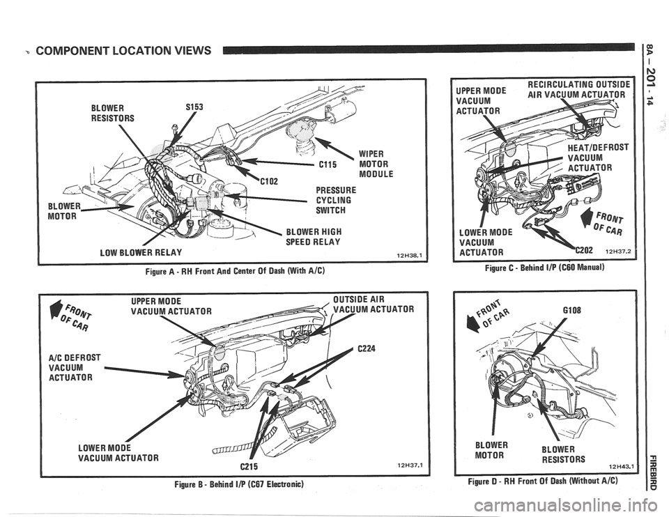 PONTIAC FIERO 1988  Service Repair Manual 
% COMPONENT LOCATION VIEWS 1 e 
VACUUM ACTUATOR 
LOWER  MODE 
VACUUM ACTUATOR 
Figure B 
- Behind I/P (667 Electronic)  BLOWER 
MOTOR  BLOWER 
RESISTORS 
12H43.1 
Figure D - RN  Front  Of Dash  (With