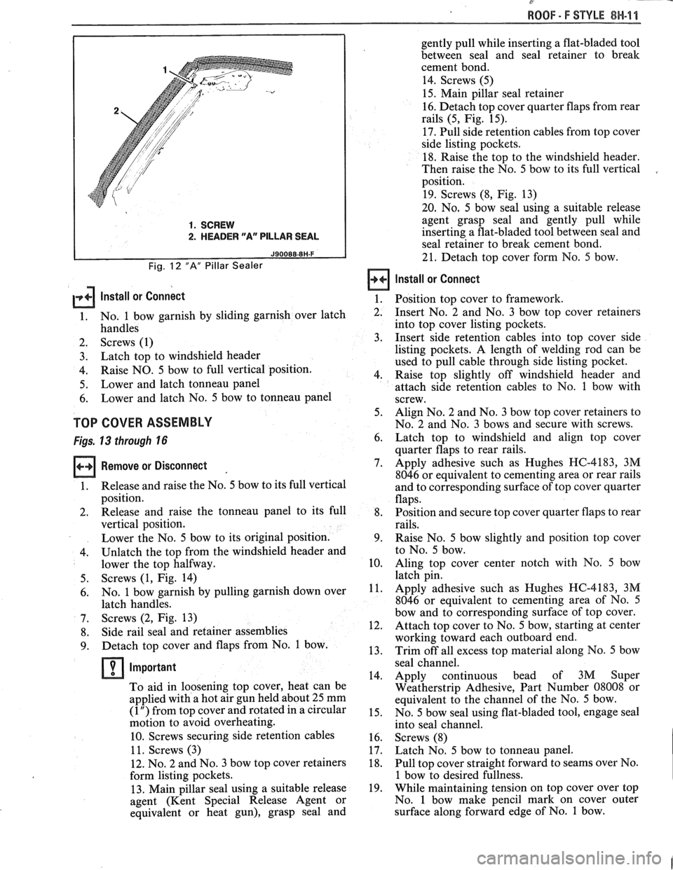 PONTIAC FIERO 1988  Service Repair Manual 
ROOF - F STYLE 8H-11 
1. SCREW 
2. HEADER "Ar PILLAR SEAL 
Fig. 12 "A" Pillar Sealer 
gently pull while inserting  a flat-bladed tool 
between  seal  and seal  retainer  to break 
cement  bond. 
14.