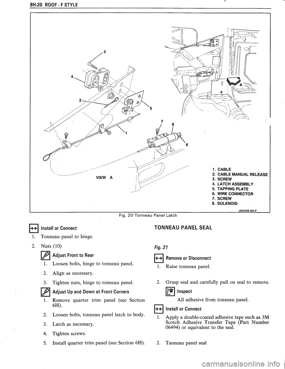 PONTIAC FIERO 1988  Service Repair Manual 
- 
8H-20 ROOF - F STYLE 
2. CABLE MANUAL RELEASE 
3. SCREW 
4. LATCH ASSEMBLY 
5. TAPPING PLATE 
6. WIRE CONNECTOR 
7. SCREW 
8. SOLENOID 
Fig. 20 Tonneau  Panel Latch 
Install or Connect 
1.  Tonnea