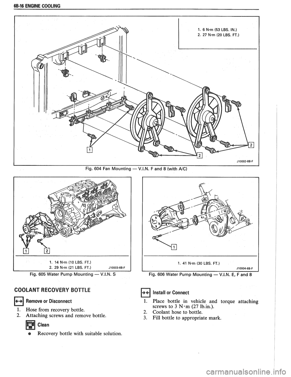 PONTIAC FIERO 1988  Service Repair Manual 
6B-16 ENGINE COOLING 
Fig. 604  Fan Mounting - V.I.N.  F and 8 (with A/C) 
1. 41 N-m (30 LBS. FT.) 
Fig.  605 Water  Pump Mounting -- V.I.N. S Fig. 606 Water  Pump Mounting - V.I.N. E, F and 8 
COOLA