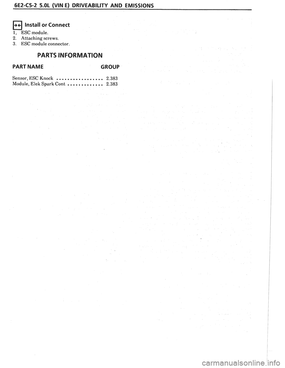 PONTIAC FIERO 1988  Service Repair Manual 
6E2-C5-2 5.OL (WIN E) DRIVEABILITY AND EMISSIONS 
Install or Connect 
1, ESC  module. 
2. Attaching  screws. 
3. ESC module connector. 
PARTS  INFORMATION 
PART NAME  GROUP 
Sensor, ESC Knock . . . .