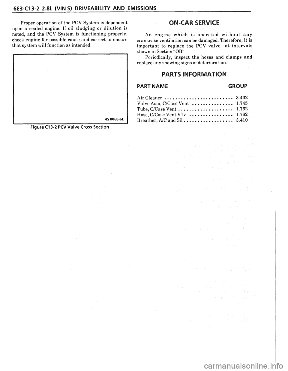 PONTIAC FIERO 1988  Service Repair Manual 
6E3-C13-2 2.8L (VIN 5) DRIVEABILITY AND EMISSIONS 
Proper operation  of the  PCV  System  is dependent ON-CAR SERVICE 
upon a  sealed  engine.  If oil  sludging  or dilution  is 
noted,  and the PCV 