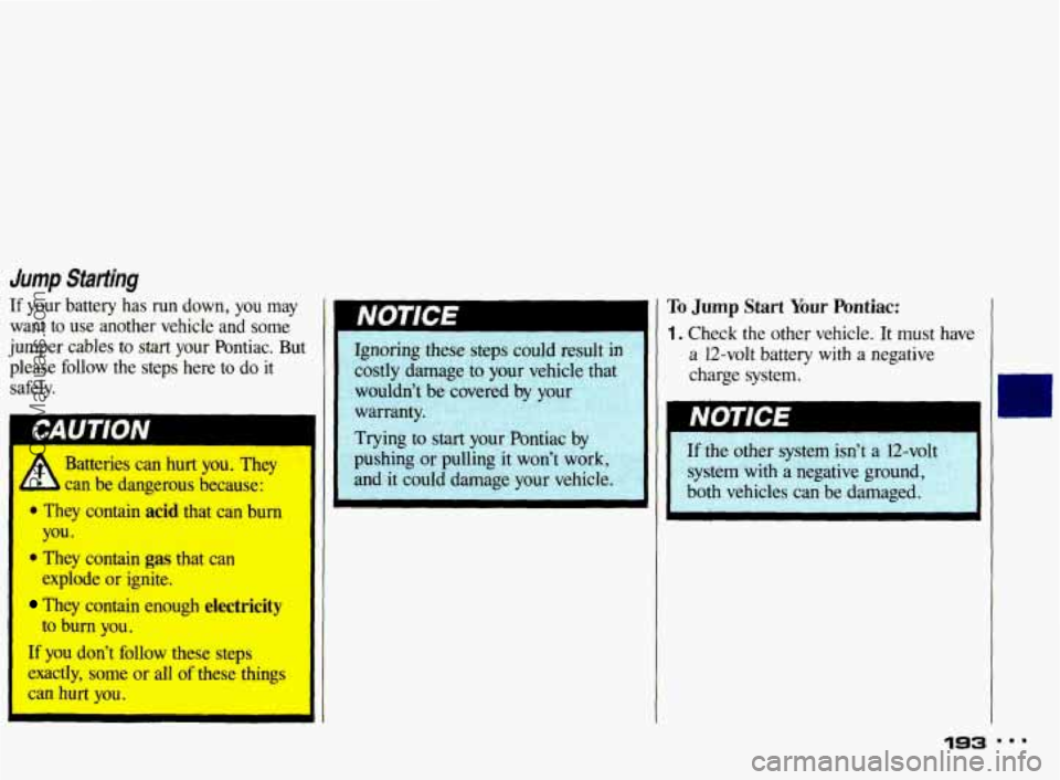 PONTIAC BONNEVILLE 1993  Owners Manual Jump Starting 
If  your  battery  has  run down, you  may 
want  to  use  another  vehicle  and  some 
jumper  cables 
to start your  Pontiac.  But 
please  follow  the  steps  here  to  do 
it 
safel