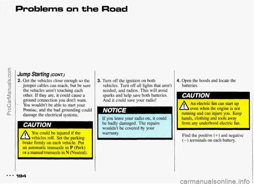 PONTIAC BONNEVILLE 1993 Owners Manual Problems on the Road
Jump Starting (CONT:)
2. Get the vehicles close enough so the
jumper cables can reach, but be sure
the vehicles arent touching each
other. If they are, it could PONTIAC BONNEVILLE 1993 Owners Manual Problems on the Road
Jump Starting (CONT:)
2. Get the vehicles close enough so the
jumper cables can reach, but be sure
the vehicles arent touching each
other. If they are, it could