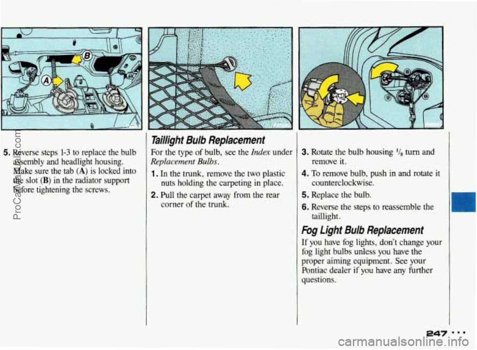 PONTIAC BONNEVILLE 1993  Owners Manual 5. Reverse  steps 1-3 to  replace  the  bulb 
assembly  and  headlight  housing. 
Make  sure 
the tab (A) is  locked  into 
the  slot 
(B) in  the  radiator  support 
before  tightening  the  screws. 
