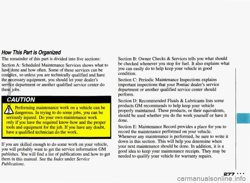 PONTIAC BONNEVILLE 1993 Owners Manual How This Part is Organized
The remainder of this part is divided into five sections:
Section
A: Scheduled Maintenance Services shows what to
have done and how often. Some
of thes PONTIAC BONNEVILLE 1993 Owners Manual How This Part is Organized
The remainder of this part is divided into five sections:
Section
A: Scheduled Maintenance Services shows what to
have done and how often. Some
of thes