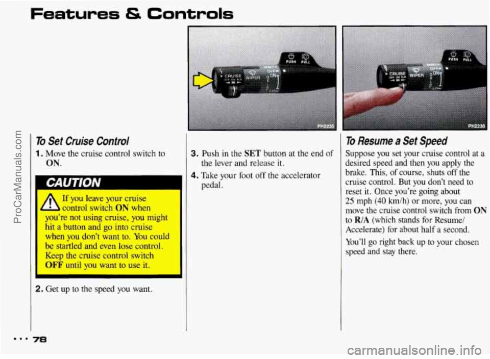 PONTIAC BONNEVILLE 1993  Owners Manual Features & Controls 
To Set  Cruise  Control 
1. Move the cruise control  switch  to 
ON. 
I CAUlfON 
A If you leave  your  cruise 
control  switch 
ON when 
u’re  not  using  cruise, 
you might 
hi