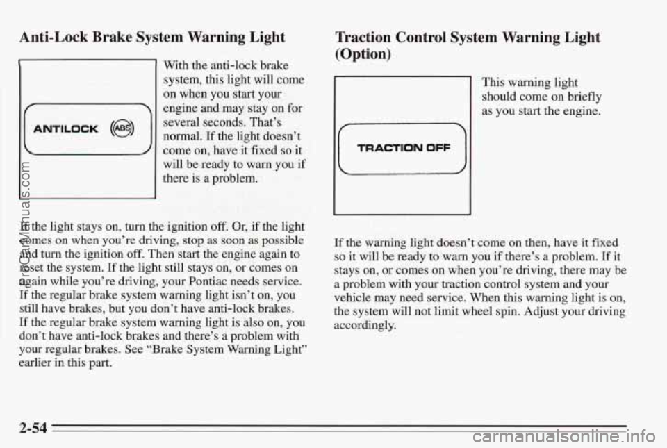 PONTIAC BONNEVILLE 1995  Owners Manual Anti-Lock  Brake  System  Warning  Light 
E 
ANTILOCK (@I) 
With the anti-lock  brake 
system,  this  light will come 
on  when  you  start your 
engine and  may stay on  for 
several  seconds.  That