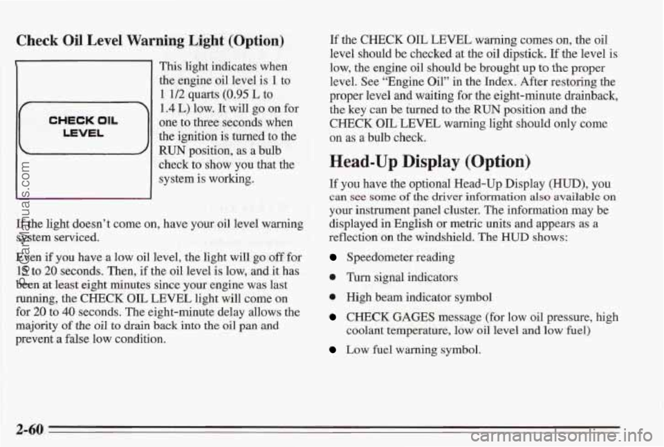 PONTIAC BONNEVILLE 1995  Owners Manual Check Oil Level Warning  Light  (Option) 
1 
CHECK OIL 
LEVEL 
1 This light indicates when 
the engine  oil level  is 
1 to 
1 1/2 quarts (0.95 L to 
1.4  L) low.  It  will  go on for 
one  to three  