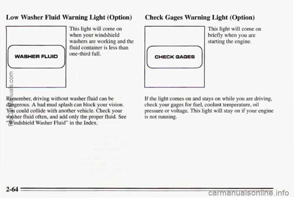 PONTIAC BONNEVILLE 1995  Owners Manual Low Washer Fluid Warning  Light  (Option) 
E 
WASHER FLUID 
This light  will come  on 
when  your  windshield 
washers 
are working and the 
fluid container is  less than 
one-third full. 
Check Gages