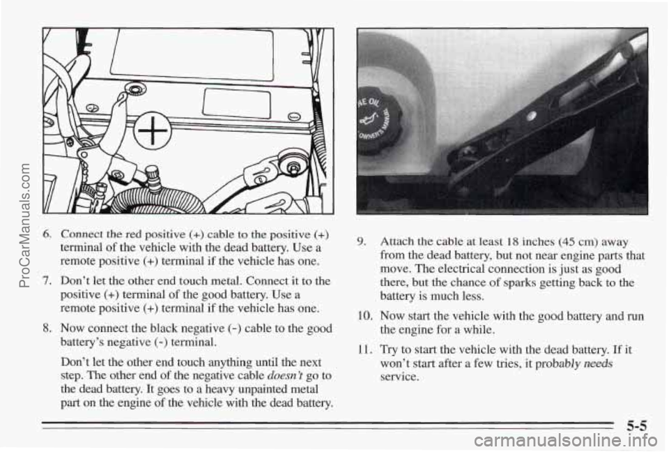 PONTIAC BONNEVILLE 1995  Owners Manual 6. Connect the red positive (+) cable to the positive (+) 
terminal of the  vehicle  with the dead  battery.  Use a 
remote  positive 
(+) terminal  if  the  vehicle has one. 
7. Don’t let the  othe
