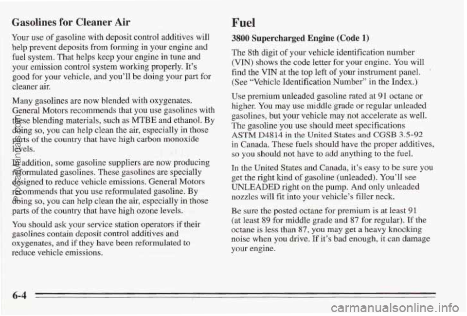PONTIAC BONNEVILLE 1995 Owners Manual Gasolines for Cleaner Air
Your use of gasoline with deposit control additives will
help prevent deposits from forming in your engine and
fuel system. That helps keep
your engine in tune PONTIAC BONNEVILLE 1995 Owners Manual Gasolines for Cleaner Air
Your use of gasoline with deposit control additives will
help prevent deposits from forming in your engine and
fuel system. That helps keep
your engine in tune