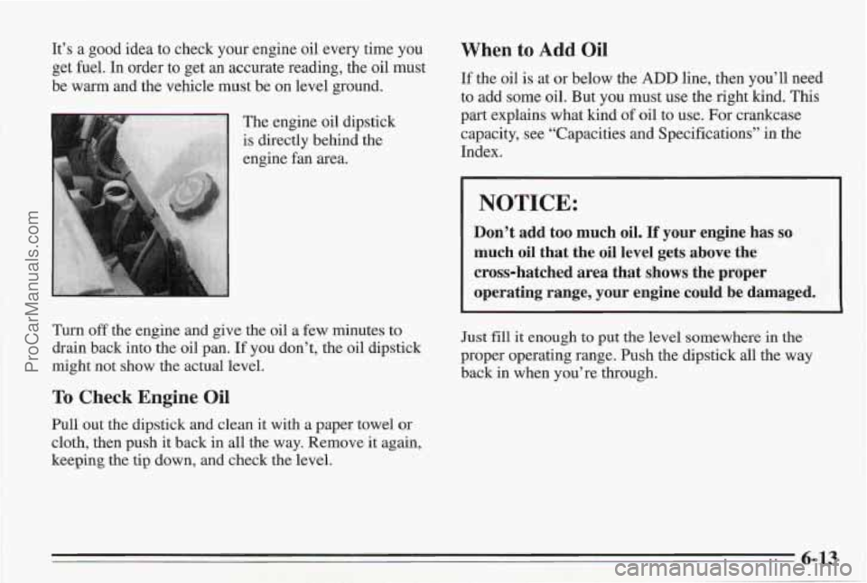 PONTIAC BONNEVILLE 1995  Owners Manual It’s a good idea to check your engine oil every time  you 
get  fuel. 
In order to get  an accurate reading, the  oil must 
be 
warm and  the vehicle must be on  level ground. 
~ The engine oil dips