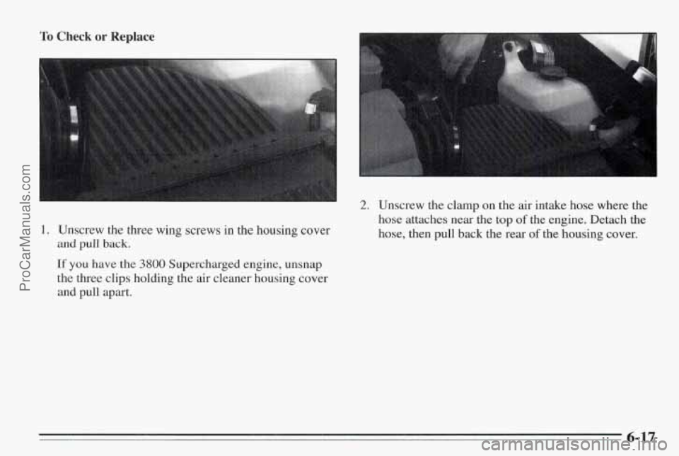 PONTIAC BONNEVILLE 1995  Owners Manual To Check or Replace 
I. Unscrew  the  three  wing screws in the  housing  cover 
and pull back. 
If you have  the 3800 Supercharged  engine, unsnap 
the  three  clips holding  the air cleaner  housing