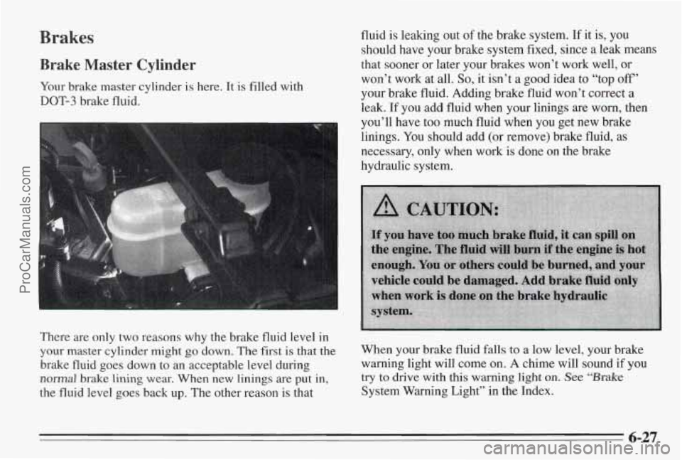 PONTIAC BONNEVILLE 1995  Owners Manual Brakes 
Brake Master Cylinder 
Your brake master cylinder is here. It is filled  with 
DOT-3 brake fluid.  fluid is leaking 
out 
of the brake system. If it is, you 
should have your brake system fixe