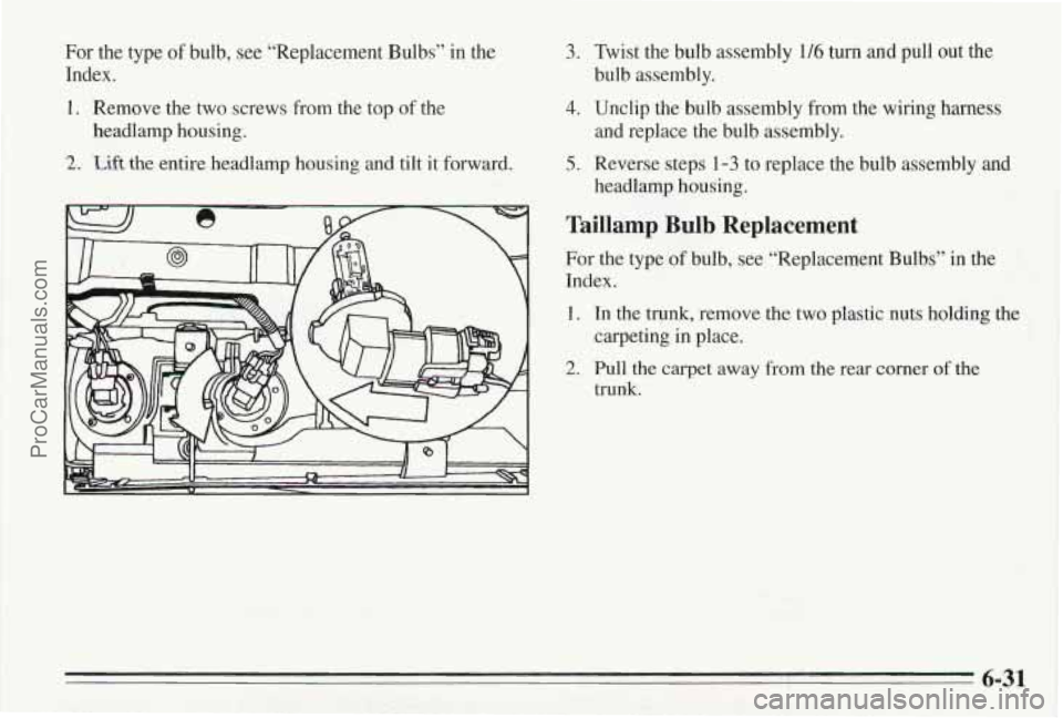 PONTIAC BONNEVILLE 1995  Owners Manual For the type of bulb,  see “Replacement Bulbs”  in  the 
Index. 
I. Remove the two screws from the  top of the 
2. kift the entire  headlamp housing and tilt  it forward. 
headlamp housing. 
3. Tw