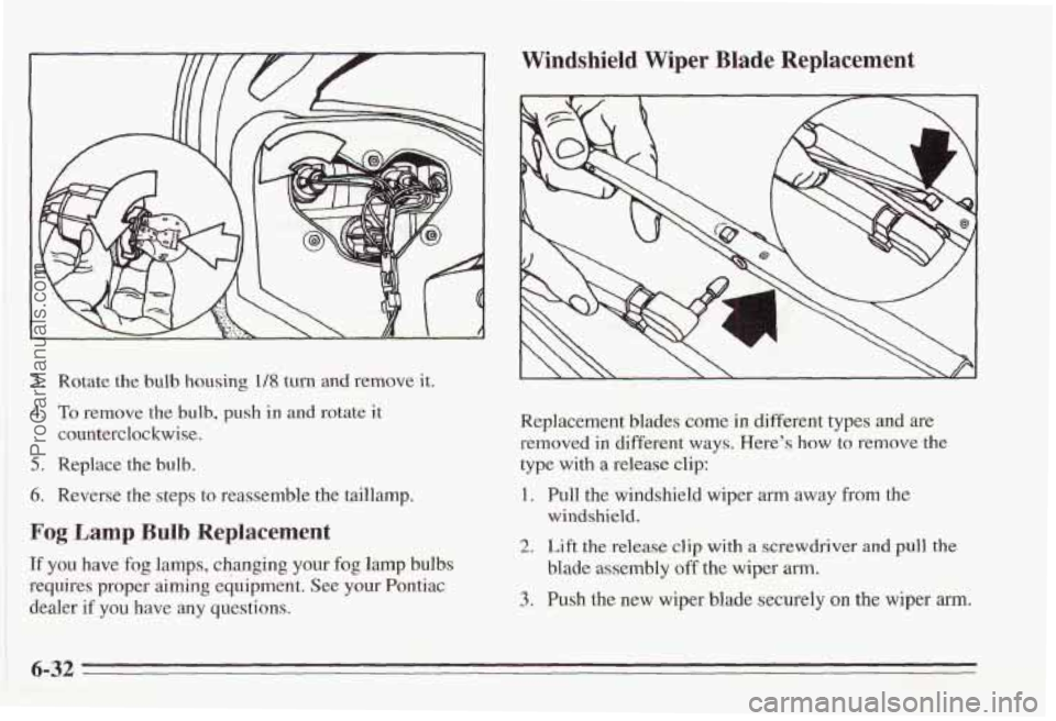 PONTIAC BONNEVILLE 1995  Owners Manual Windshield  Wiper Blade Replacement 
3. Rotate the bulb housing 1/23 turn and remove it. 
4. To remove  the bulb, push  in  and  rotate it 
counterclockwise. 
5. Replace  the bulb. 
6. Reverse the ste