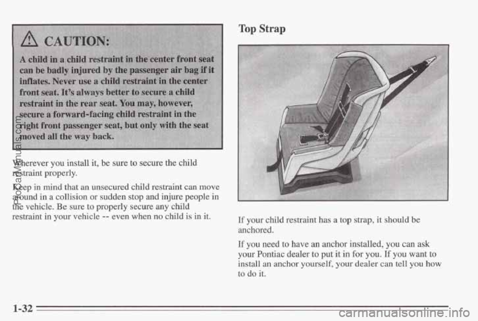 PONTIAC BONNEVILLE 1995  Owners Manual Wherever  you  install  it,  be  sure to secure  the  child 
restraint  properly. 
Keep  in  mind  that  an  unsecured  child  restraint  can  move 
around 
in a  collision  or  sudden  stop and injur