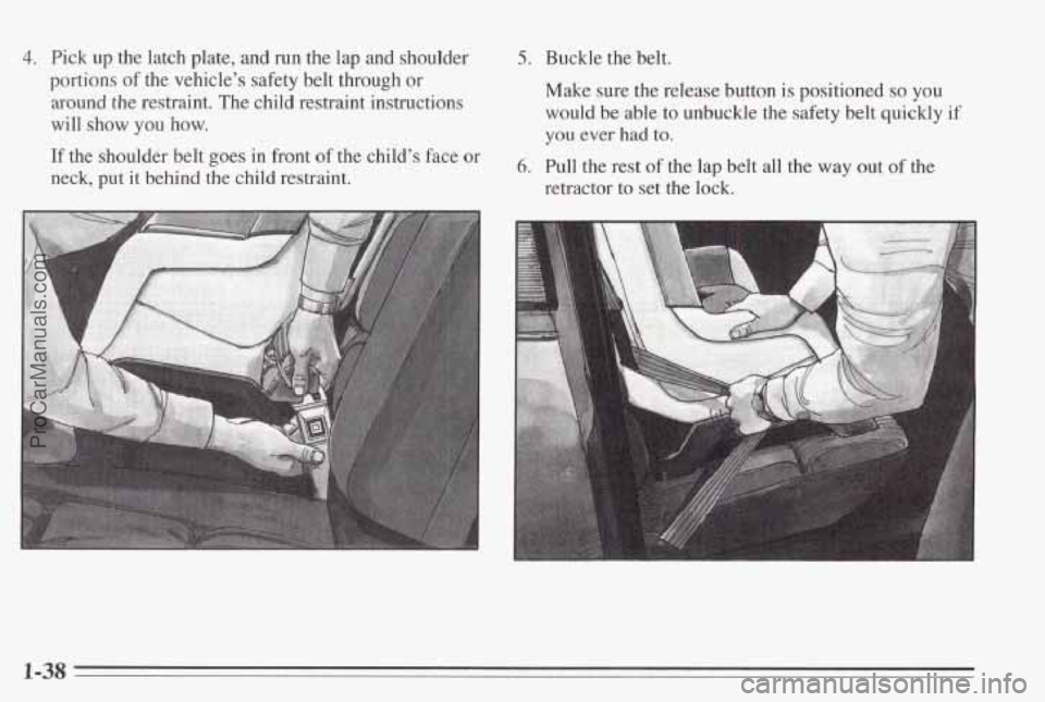 PONTIAC BONNEVILLE 1995  Owners Manual 4. Pick up the  latch  plate, and run  the  lap and shoulder 
portions 
of the  vehicle’s safety belt through or 
around  the restraint.  The  child  restraint  instructions 
will  show 
you how. 
I
