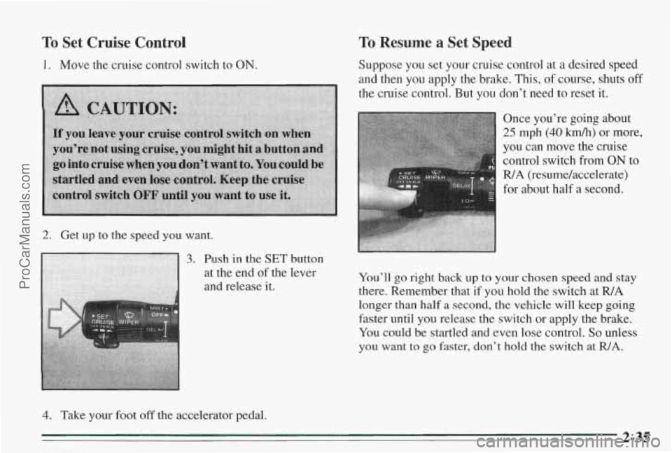 PONTIAC BONNEVILLE 1995  Owners Manual To Set  Cruise  Control 
1.  Move  the cruise control  switch  to ON. 
2. Get  up to the  speed you want. 
3. Push  in  the SET 
at the  end  of  the 
and  release 
it. 
4. Take  your  foot off the ac