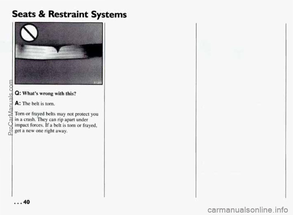 PONTIAC BONNEVILLE 1994  Owners Manual Seats & Restraint Systems 
Q: What’s wrong with this? 
A: The belt is torn. 
Torn or frayed  belts  may  not  protect  you 
in a crash. They  can rip apart  under 
impact  forces. 
If a belt is torn