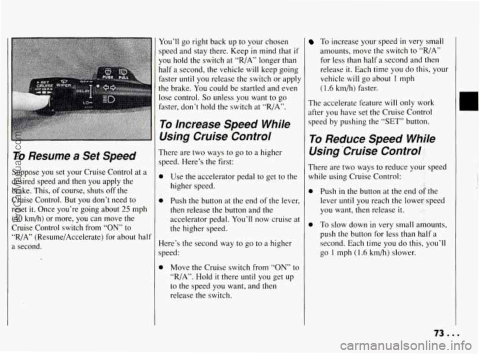 PONTIAC BONNEVILLE 1994  Owners Manual To Resume a Set Speed 
Suppose you  set  your  Cruise Control  at  a 
desired  speed  and  then  you apply  the 
brake.  This,  of course, shuts  off the 
Cruise  Control. 
But you don’t  need  to 
