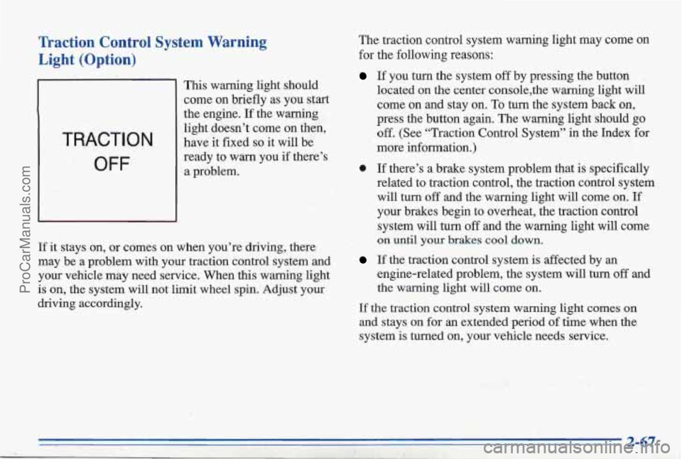 PONTIAC BONNEVILLE 1996 Owners Manual Traction Control System Warning Light (Option)
TRACTION
OFF
This warning light should
come on briefly as you start
the engine.
If the warning
light doesn’t come on then,
have PONTIAC BONNEVILLE 1996 Owners Manual Traction Control System Warning Light (Option)
TRACTION
OFF
This warning light should
come on briefly as you start
the engine.
If the warning
light doesn’t come on then,
have