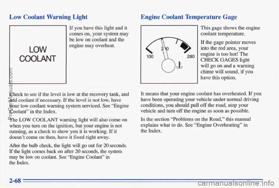 PONTIAC BONNEVILLE 1996  Owners Manual Low Coolant  Warning  Light 
LOW 
COOLANT 
If you  have  this  light and it 
comes  on,  your  system  may 
be  low  on  coolant  and  the 
engine  may  overheat. 
Check  to  see 
if the  level is low