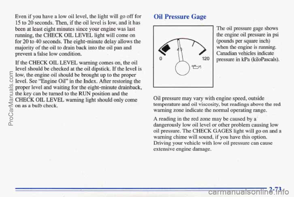 PONTIAC BONNEVILLE 1996 Owners Manual Even if you have a low oil level, the light will go off for
15 to 20 seconds. Then, if the oil level is low, and it has
been at least eight minutes
since your engine was last
running, PONTIAC BONNEVILLE 1996 Owners Manual Even if you have a low oil level, the light will go off for
15 to 20 seconds. Then, if the oil level is low, and it has
been at least eight minutes
since your engine was last
running,