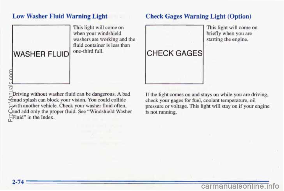 PONTIAC BONNEVILLE 1996  Owners Manual Low Washer Fluid Warning Light 
WASHER FLUID 
This light will come  on 
when  your  windshield 
washers  are  working  and  the 
fluid  container  is  less 
than 
one-third  full. 
Check Gages Warnin
