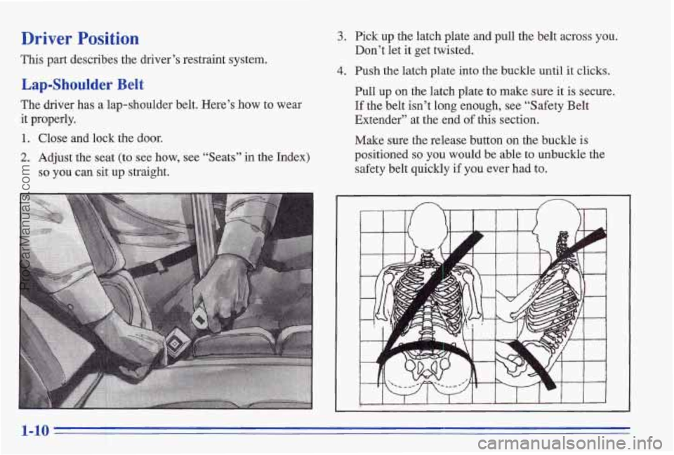 PONTIAC BONNEVILLE 1996  Owners Manual Driver Position 
This  part  describes  the  driver’s  restraint  system. 
Lap-Shoulder Belt 
The  driver  has  a  lap-shoulder  belt.  Here’s  how  to  wear 
it  properly. 
1. Close  and  lock  t